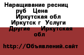 Наращивание ресниц 750 руб › Цена ­ 750 - Иркутская обл., Иркутск г. Услуги » Другие   . Иркутская обл.